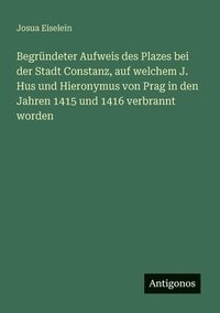 bokomslag Begründeter Aufweis des Plazes bei der Stadt Constanz, auf welchem J. Hus und Hieronymus von Prag in den Jahren 1415 und 1416 verbrannt worden