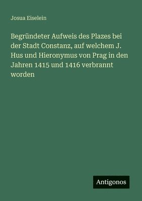 bokomslag Begründeter Aufweis des Plazes bei der Stadt Constanz, auf welchem J. Hus und Hieronymus von Prag in den Jahren 1415 und 1416 verbrannt worden