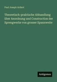 bokomslag Theoretisch-praktische Abhandlung über Anordnung und Construction der Sprengwerke von grosser Spannweite