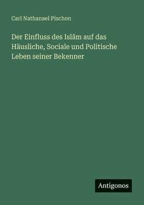 Einfluss des Islâm auf das Häusliche, Sociale und Politische Leben seiner Bekenner
