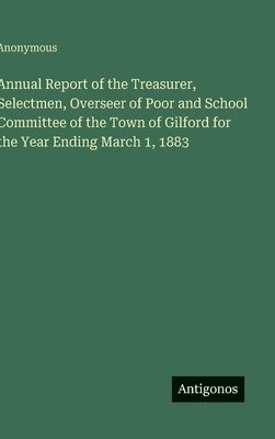 bokomslag Annual Report of the Treasurer, Selectmen, Overseer of Poor and School Committee of the Town of Gilford for the Year Ending March 1, 1883