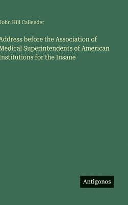 John Hill Callender - Address before the Association of Medical Superintendents of American Institutions for the Insane, Inbunden