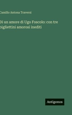 Camillo Antona Traversi - Di un amore di Ugo Foscolo, Inbunden