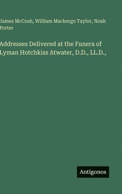 James McCosh, Noah Porter, William Mackergo Taylor, James Mccosh - Addresses Delivered at the Funera of Lyman Hotchkiss Atwater, D.D., LL.D.,, Inbunden