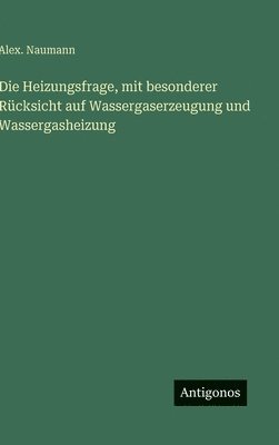 Alex Naumann, Alex. Naumann - Heizungsfrage, mit besonderer Rücksicht auf Wassergaserzeugung und Wassergasheizung, Inbunden