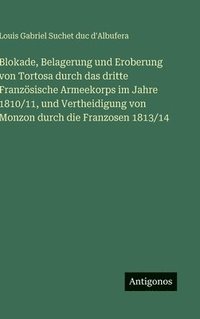 bokomslag Blokade, Belagerung und Eroberung von Tortosa durch das dritte Französische Armeekorps im Jahre 1810/11, und Vertheidigung von Monzon durch die Franzo