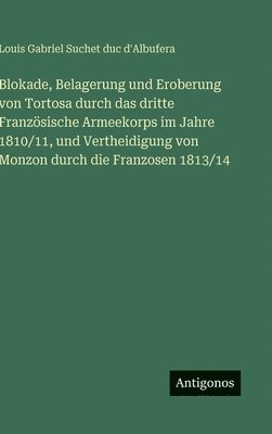 Blokade, Belagerung und Eroberung von Tortosa durch das dritte Französische Armeekorps im Jahre 1810/11, und Vertheidigung von Monzon durch die Franzosen 1813/14