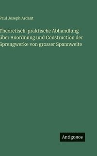 bokomslag Theoretisch-praktische Abhandlung über Anordnung und Construction der Sprengwerke von grosser Spannweite