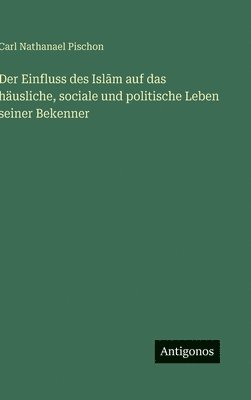 Einfluss des Islām auf das häusliche, sociale und politische Leben seiner Bekenner