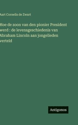 bokomslag Hoe de zoon van den pionier President werd: de levensgeschiedenis van Abraham Lincoln aan jongelieden verteld