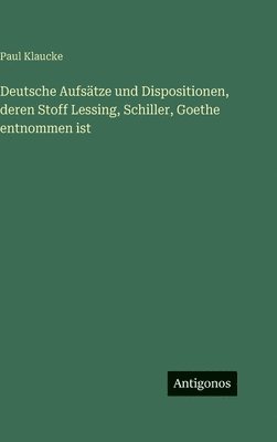 bokomslag Deutsche Aufsätze und Dispositionen, deren Stoff Lessing, Schiller, Goethe entnommen ist