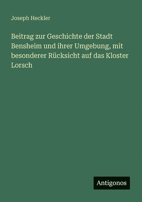 bokomslag Beitrag zur Geschichte der Stadt Bensheim und ihrer Umgebung, mit besonderer Rücksicht auf das Kloster Lorsch