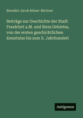 Beiträge zur Geschichte der Stadt Frankfurt a.M. und ihres Gebietes, von der ersten geschichtlichen Kenntniss bis zum X. Jahrhundert