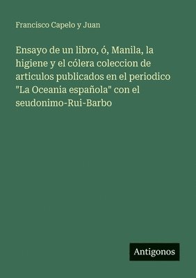 Ensayo de un libro, ó, Manila, la higiene y el cólera coleccion de articulos publicados en el periodico "La Oceania española" con el seudonimo-Rui-Bar