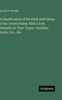 bokomslag A Classification of the Early Half Dimes of the United States: With a Few Remarks on Their Types, Varieties, Rarity, Etc., Etc