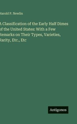 bokomslag A Classification of the Early Half Dimes of the United States: With a Few Remarks on Their Types, Varieties, Rarity, Etc., Etc