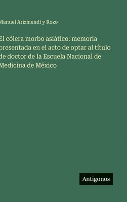 bokomslag El cólera morbo asiático: memoria presentada en el acto de optar al título de doctor de la Escuela Nacional de Medicina de México