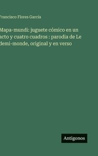 bokomslag Mapa-mundi: juguete cómico en un acto y cuatro cuadros : parodia de Le demi-monde, original y en verso