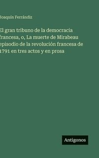 bokomslag El gran tribuno de la democracia francesa, o, La muerte de Mirabeau episodio de la revolución francesa de 1791 en tres actos y en prosa