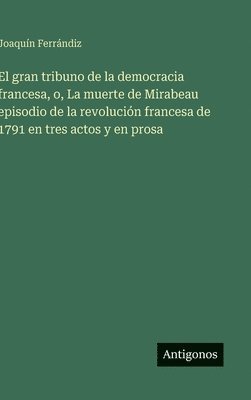 bokomslag El gran tribuno de la democracia francesa, o, La muerte de Mirabeau episodio de la revolución francesa de 1791 en tres actos y en prosa