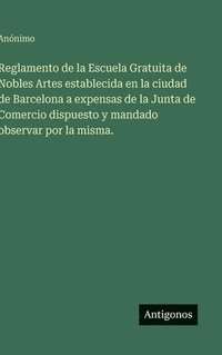 bokomslag Reglamento de la Escuela Gratuita de Nobles Artes establecida en la ciudad de Barcelona a expensas de la Junta de Comercio dispuesto y mandado observa