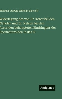 Widerlegung des von Dr. Keber bei den Najaden und Dr. Nelson bei den Ascariden behaupteten Eindringens der Spermatozoiden in das Ei