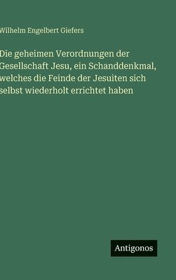 Die geheimen Verordnungen der Gesellschaft Jesu, ein Schanddenkmal, welches die Feinde der Jesuiten sich selbst wiederholt errichtet haben