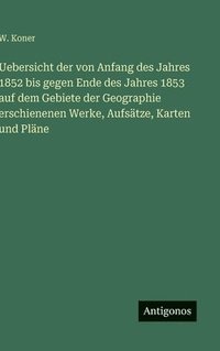 bokomslag Uebersicht der von Anfang des Jahres 1852 bis gegen Ende des Jahres 1853 auf dem Gebiete der Geographie erschienenen Werke, Aufsätze, Karten und Pläne
