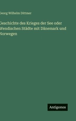 bokomslag Geschichte des Krieges der See oder Wendischen Städte mit Dänemark und Norwegen