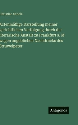 Christian Scholz - Actenmäßige Darstellung meiner gerichtlichen Verfolgung durch die literarische Anstalt zu Frankfurt a. M. wegen angeblichen Nachdrucks des Struwelpeter, Inbunden