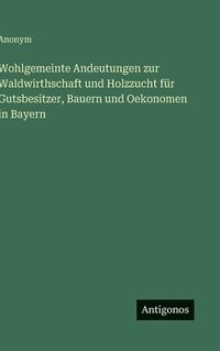 bokomslag Wohlgemeinte Andeutungen zur Waldwirthschaft und Holzzucht für Gutsbesitzer, Bauern und Oekonomen in Bayern