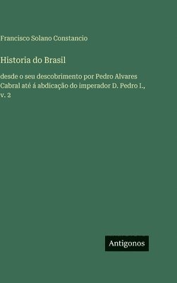 Historia do Brasil:desde o seu descobrimento por Pedro Alvares Cabral até á abdicação do imperador D. Pedro I., v. 2