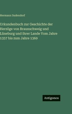 Urkundenbuch zur Geschichte der Herzöge von Braunschweig und Lüneburg und ihrer Lande Vom Jahre 1357 bis zum Jahre 1369