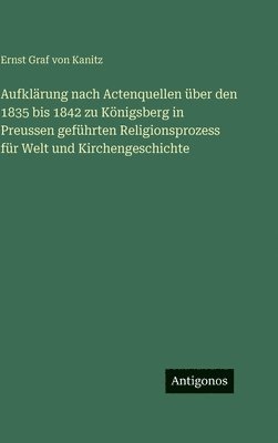 Ernst Graf Von Kanitz, Ernst Graf von Kanitz - Aufklärung nach Actenquellen über den 1835 bis 1842 zu Königsberg in Preussen geführten Religionsprozess für Welt und Kirchengeschichte, Inbunden