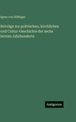 Beiträge zur politischen, kirchlichen und Cultur-Geschichte der sechs letzten Jahrhunderte