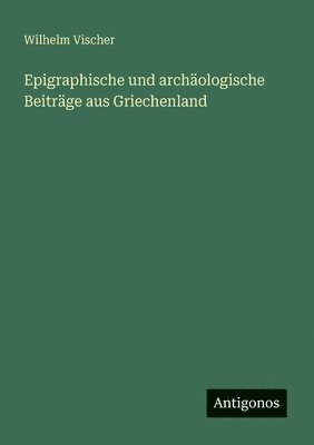 Wilhelm Vischer - Epigraphische und archäologische Beiträge aus Griechenland, Häftad