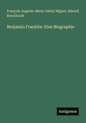 François-Auguste-Marie-Alexis Mignet, Eduard Burckhardt - Benjamin Franklin: Eine Biographie, Häftad
