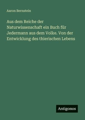 Aus dem Reiche der Naturwissenschaft ein Buch für Jedermann aus dem Volke. Von der Entwicklung des thierischen Lebens