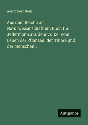 Aus dem Reiche der Naturwissenschaft ein Buch für Jedermann aus dem Volke. Vom Leben der Pflanzen, der Thiere und der Menschen I