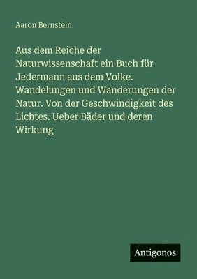 Aus dem Reiche der Naturwissenschaft ein Buch für Jedermann aus dem Volke. Wandelungen und Wanderungen der Natur. Von der Geschwindigkeit des Lichtes. Ueber Bäder und deren Wirkung