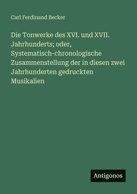 Carl Ferdinand Becker - Tonwerke des XVI. und XVII. Jahrhunderts; oder, Systematisch-chronologische Zusammenstellung der in diesen zwei Jahrhunderten gedruckten Musikalien, Häftad