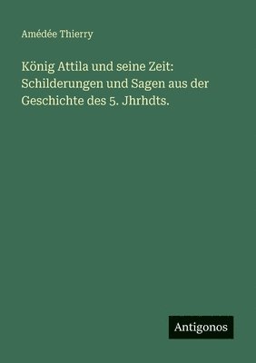 König Attila und seine Zeit: Schilderungen und Sagen aus der Geschichte des 5. Jhrhdts.