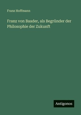 Franz von Baader, als Begründer der Philosophie der Zukunft