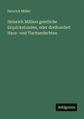Heinrich Müllers geistliche Erquickstunden, oder dreihundert Haus- und Tischandachten
