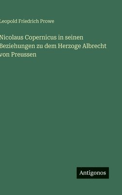 Leopold Friedrich Prowe - Nicolaus Copernicus in seinen Beziehungen zu dem Herzoge Albrecht von Preussen, Inbunden