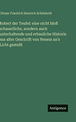 Robert der Teufel: eine nicht bloß schauerliche, sondern auch unterhaltende und erbauliche Historie aus alter Geschrift von Neuem an's Licht gestellt
