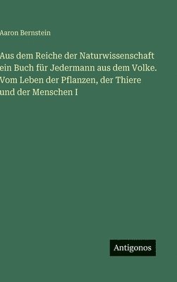 Aus dem Reiche der Naturwissenschaft ein Buch für Jedermann aus dem Volke. Vom Leben der Pflanzen, der Thiere und der Menschen I