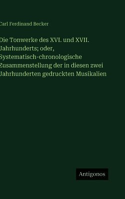 Carl Ferdinand Becker - Tonwerke des XVI. und XVII. Jahrhunderts; oder, Systematisch-chronologische Zusammenstellung der in diesen zwei Jahrhunderten gedruckten Musikalien, Inbunden