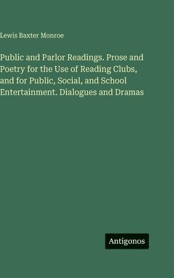 Public and Parlor Readings. Prose and Poetry for the Use of Reading Clubs, and for Public, Social, and School Entertainment. Dialogues and Dramas