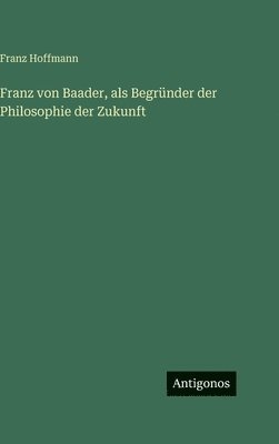 Franz von Baader, als Begründer der Philosophie der Zukunft